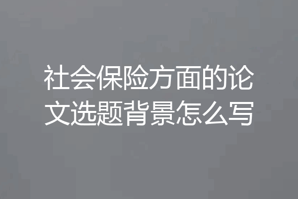 社会保险方面的论文选题背景怎么写