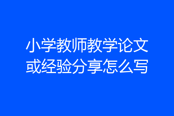 小学教师教学论文或经验分享怎么写