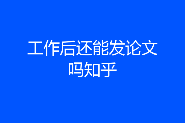 工作后还能发论文吗知乎