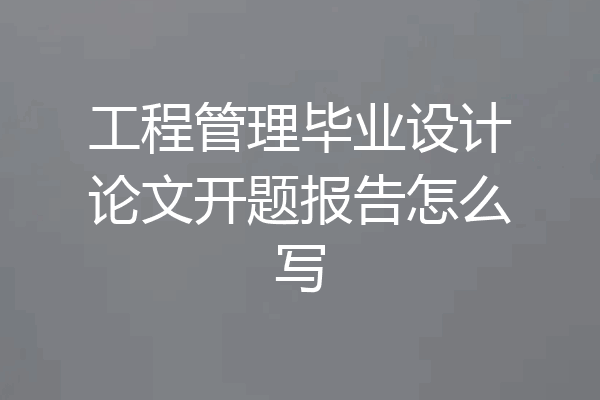 工程管理毕业设计论文开题报告怎么写