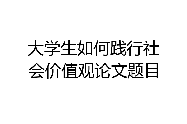 大学生如何践行社会价值观论文题目