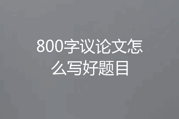 800字议论文怎么写好题目