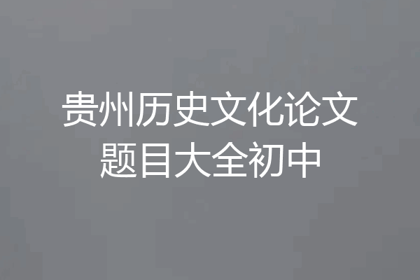 贵州历史文化论文题目大全初中
