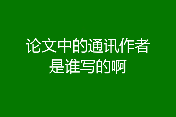 论文中的通讯作者是谁写的啊