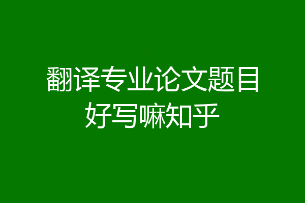 翻译专业论文题目好写嘛知乎