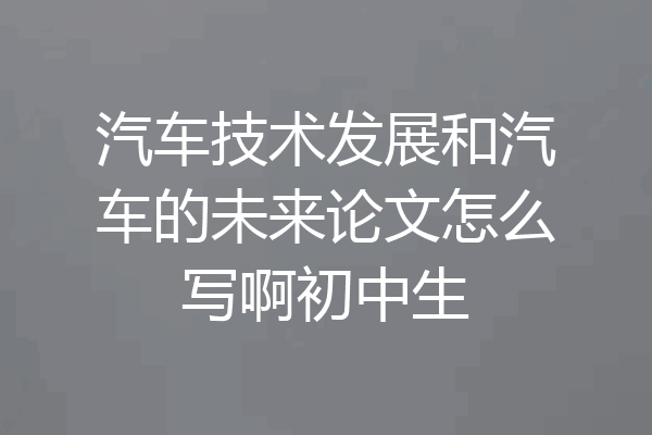 汽车技术发展和汽车的未来论文怎么写啊初中生
