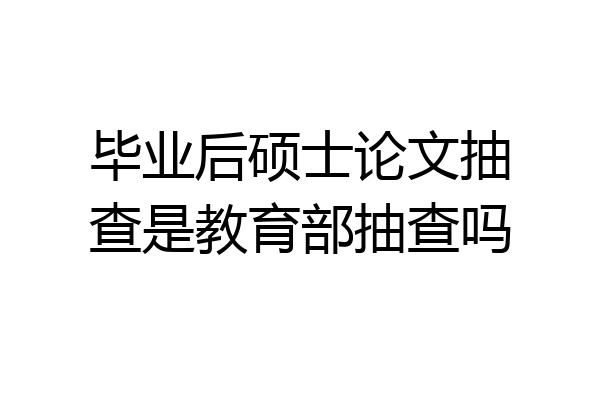 毕业后硕士论文抽查是教育部抽查吗
