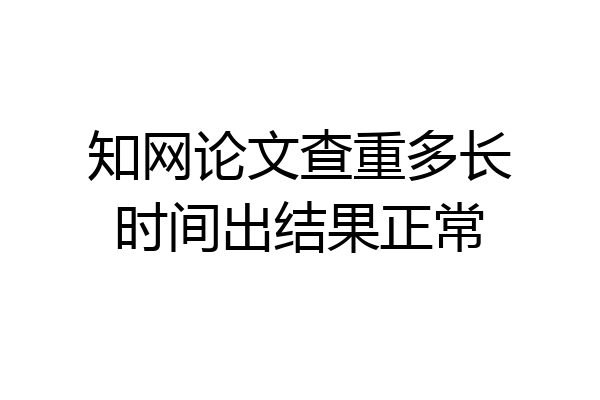 知网论文查重多长时间出结果正常