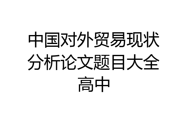 中国对外贸易现状分析论文题目大全高中