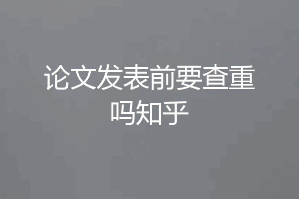 论文发表前要查重吗知乎