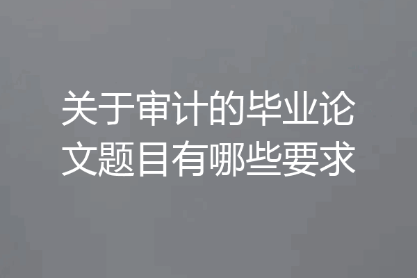 关于审计的毕业论文题目有哪些要求
