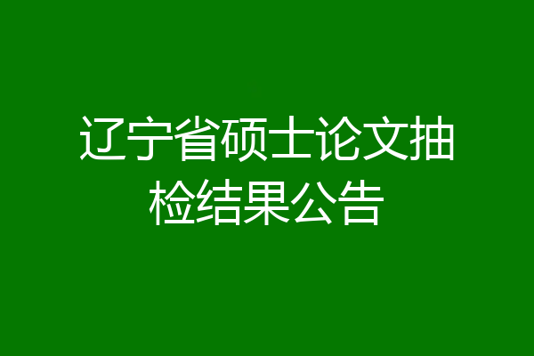 辽宁省硕士论文抽检结果公告