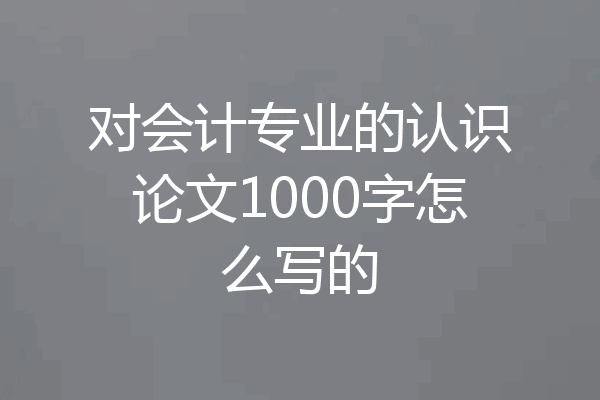对会计专业的认识论文1000字怎么写的