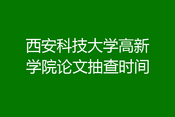 西安科技大学高新学院论文抽查时间