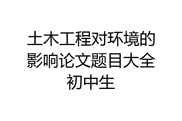 土木工程对环境的影响论文题目大全初中生