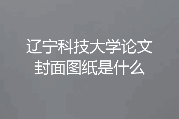 辽宁科技大学论文封面图纸是什么