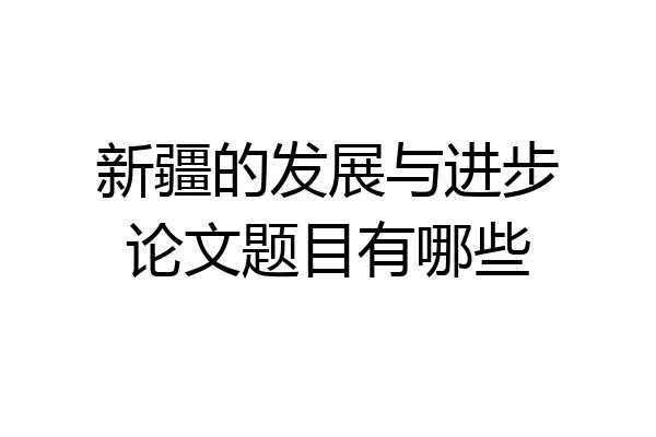 新疆的发展与进步论文题目有哪些