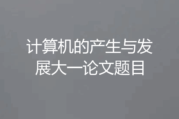 计算机的产生与发展大一论文题目