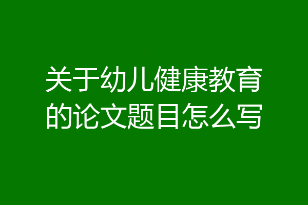 关于幼儿健康教育的论文题目怎么写