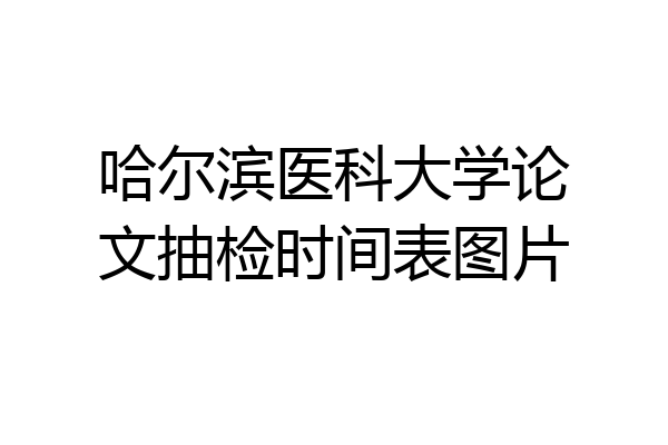 哈尔滨医科大学论文抽检时间表图片