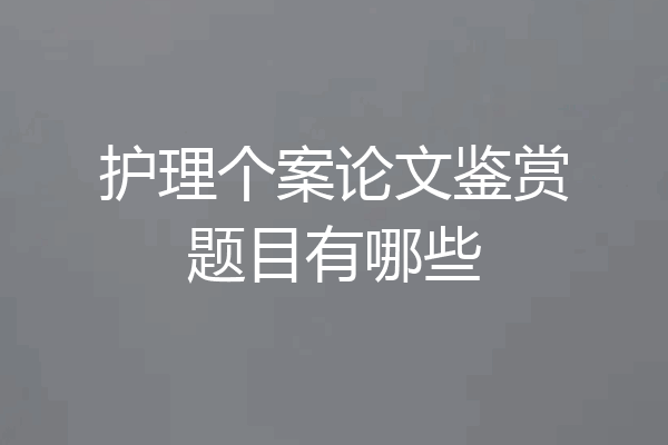 护理个案论文鉴赏题目有哪些