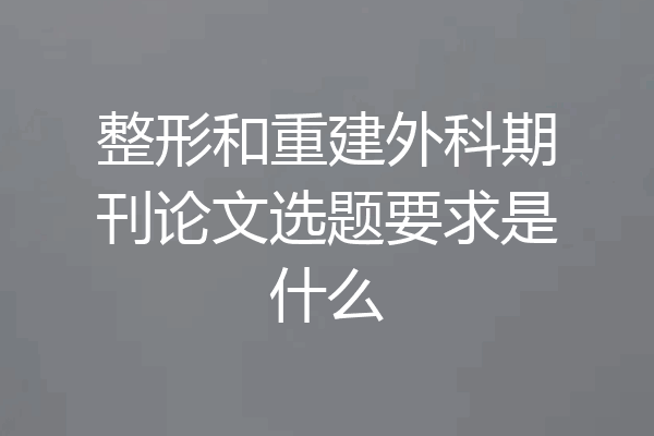 整形和重建外科期刊论文选题要求是什么