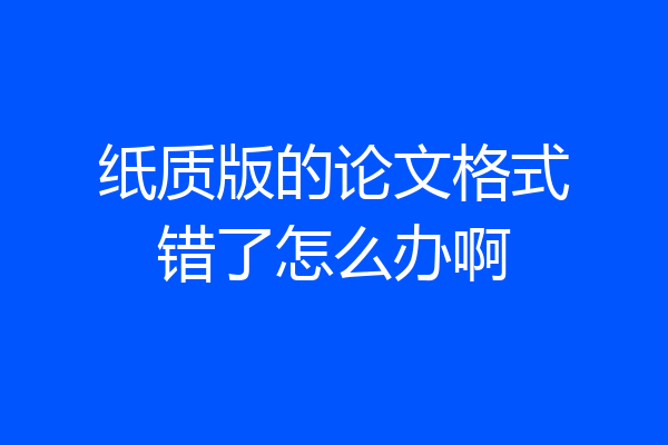纸质版的论文格式错了怎么办啊