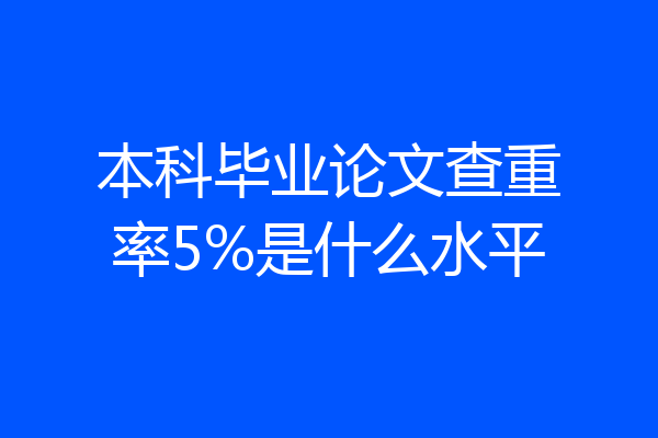 本科毕业论文查重率5%是什么水平