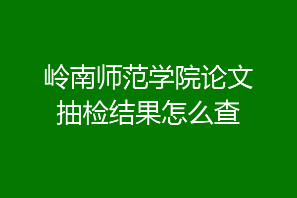 岭南师范学院论文抽检结果怎么查