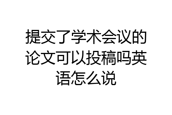 提交了学术会议的论文可以投稿吗英语怎么说