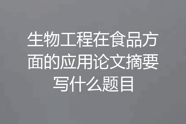 生物工程在食品方面的应用论文摘要写什么题目
