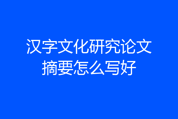 汉字文化研究论文摘要怎么写好