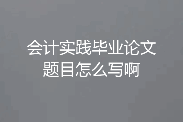会计实践毕业论文题目怎么写啊