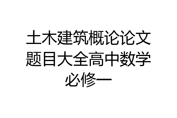 土木建筑概论论文题目大全高中数学必修一
