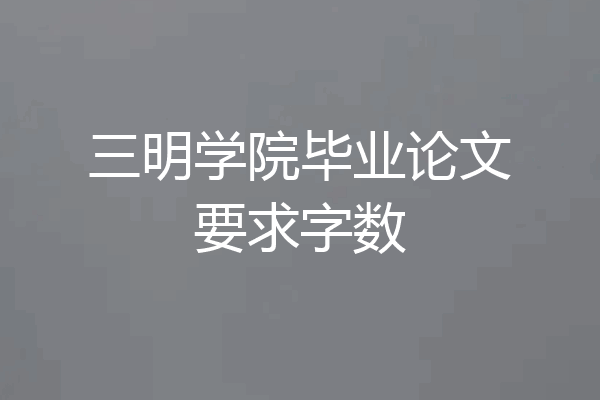 三明学院毕业论文要求字数