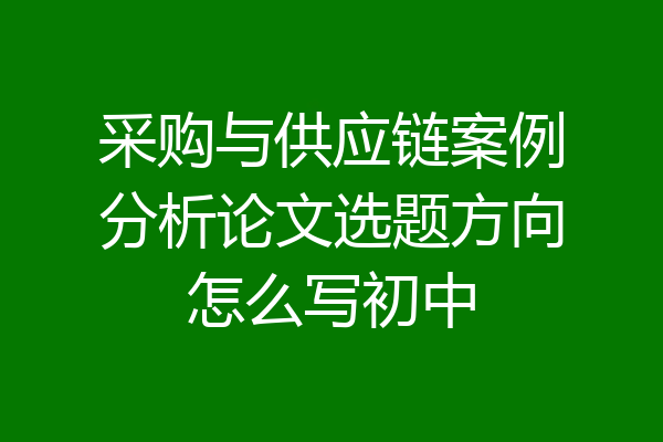 采购与供应链案例分析论文选题方向怎么写初中