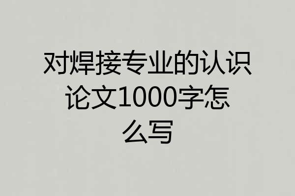 对焊接专业的认识论文1000字怎么写