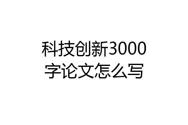 科技创新3000字论文怎么写