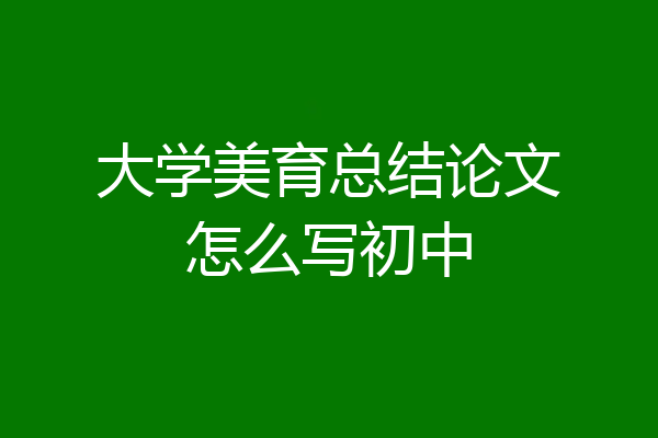 大学美育总结论文怎么写初中
