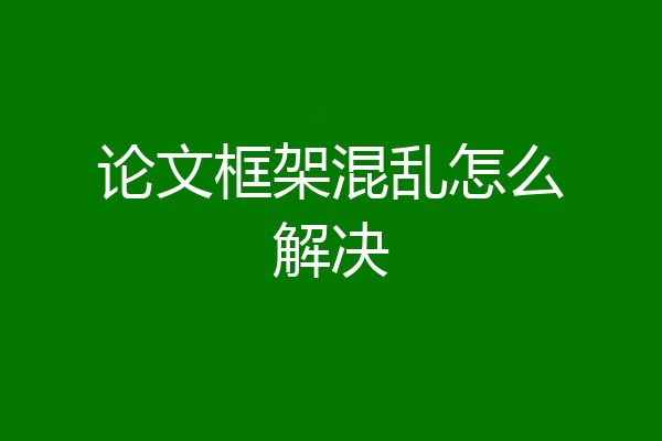 论文框架混乱怎么解决