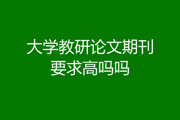 大学教研论文期刊要求高吗吗