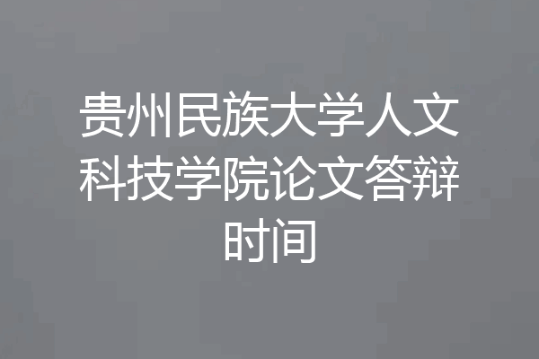贵州民族大学人文科技学院论文答辩时间