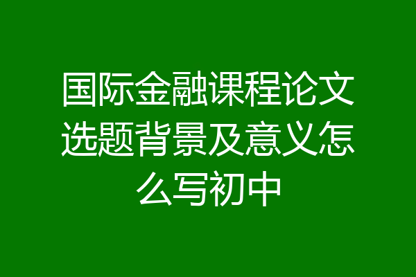 国际金融课程论文选题背景及意义怎么写初中
