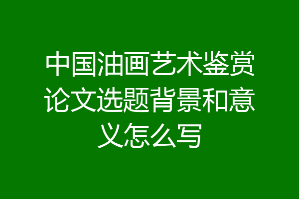 中国油画艺术鉴赏论文选题背景和意义怎么写