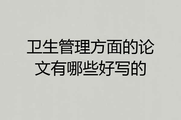 卫生管理方面的论文有哪些好写的