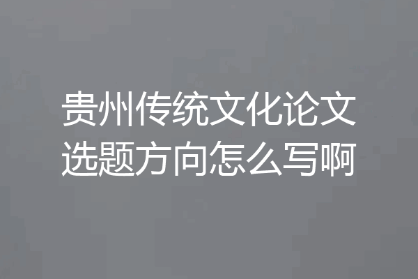 贵州传统文化论文选题方向怎么写啊