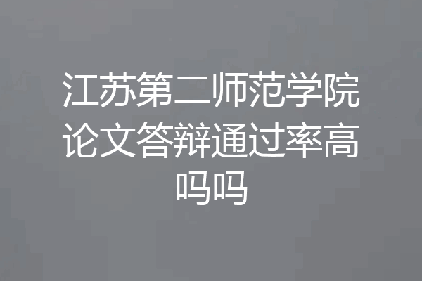 江苏第二师范学院论文答辩通过率高吗吗