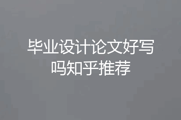 毕业设计论文好写吗知乎推荐