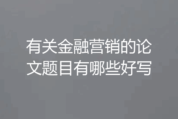 有关金融营销的论文题目有哪些好写