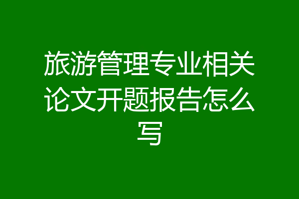 旅游管理专业相关论文开题报告怎么写